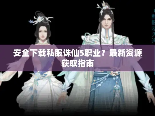 安全下载私服诛仙5职业？最新资源获取指南