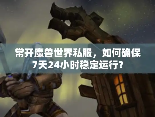 常开魔兽世界私服，如何确保7天24小时稳定运行？