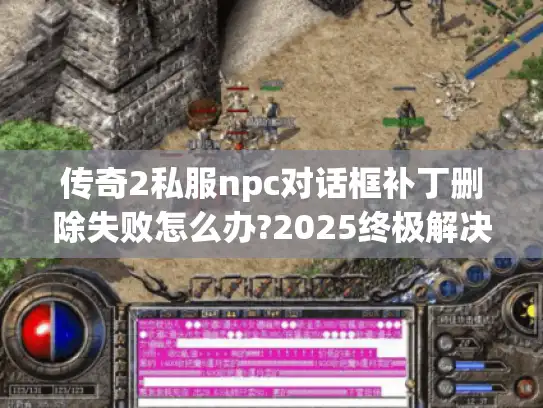 传奇2私服npc对话框补丁删除失败怎么办?2025终极解决指南