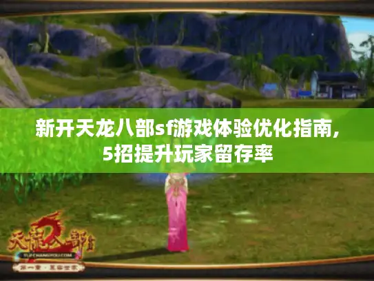 新开天龙八部sf游戏体验优化指南,5招提升玩家留存率