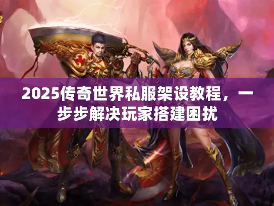 2025传奇世界私服架设教程，一步步解决玩家搭建困扰