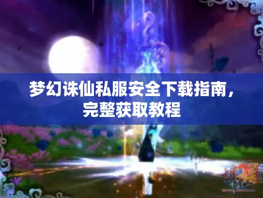 梦幻诛仙私服安全下载指南，完整获取教程