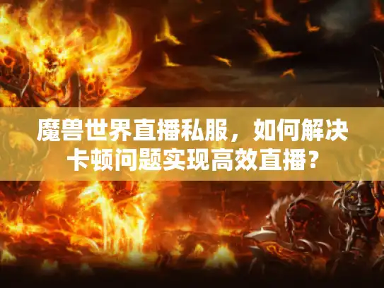魔兽世界直播私服,如何解决卡顿问题实现高效直播? 魔兽世界直播私服,如何解决卡顿问题实现高效直播?