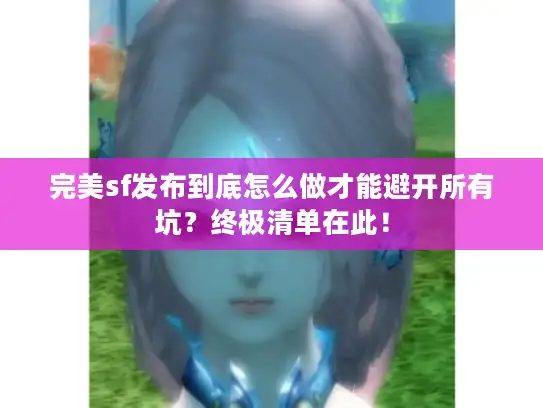 完美sf发布到底怎么做才能避开所有坑？终极清单在此！