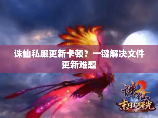 诛仙私服更新卡顿？一键解决文件更新难题