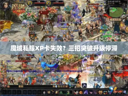 魔域私服XP卡失效?三招突破升级停滞 魔域私服XP卡失效?三招突破升级停滞