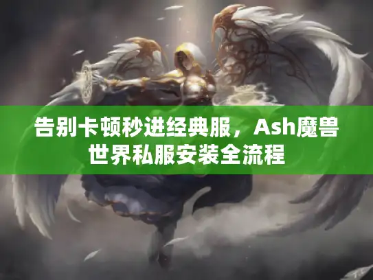 告别卡顿秒进经典服,Ash魔兽世界私服安装全流程 告别卡顿秒进经典服,Ash魔兽世界私服安装全流程