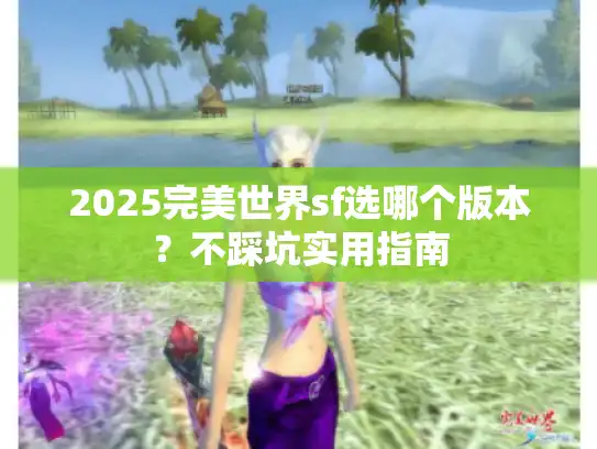 2025完美世界sf选哪个版本?不踩坑实用指南 2025完美世界sf选哪个版本?不踩坑实用指南