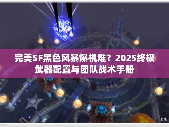 完美SF黑色风暴爆机难?2025终极武器配置与团队战术手册 完美SF黑色风暴爆机难?2025终极武器配置与团队战术手册