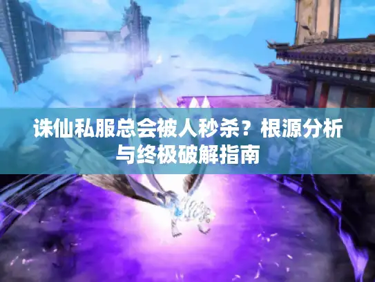 诛仙私服总会被人秒杀？根源分析与终极破解指南