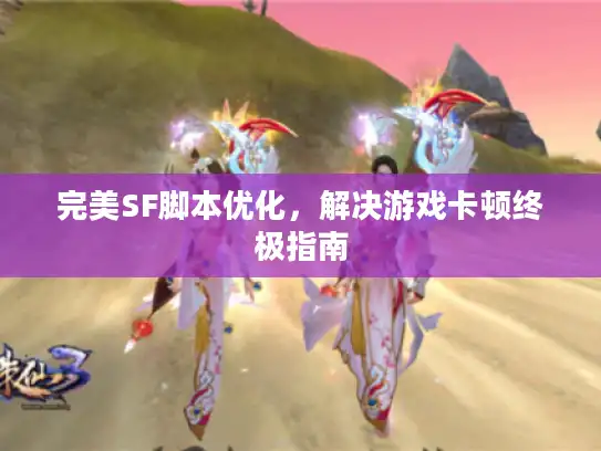 完美SF脚本优化，解决游戏卡顿终极指南