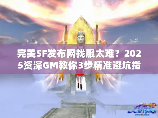 完美SF发布网找服太难?2025资深GM教你3步精准避坑指南! 完美SF发布网找服太难?2025资深GM教你3步精准避坑指南!