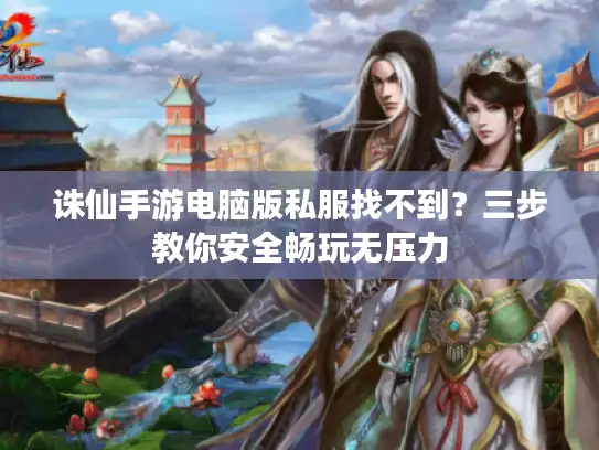 诛仙手游电脑版私服找不到?三步教你安全畅玩无压力 诛仙手游电脑版私服找不到?三步教你安全畅玩无压力