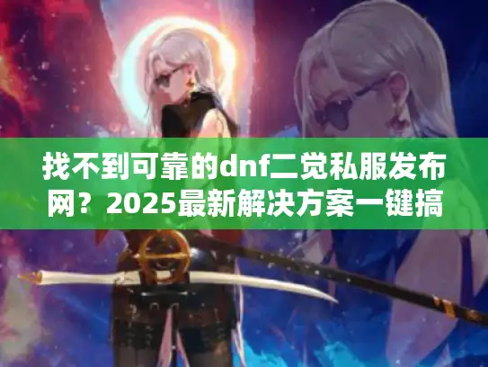 找不到可靠的dnf二觉私服发布网？2025最新解决方案一键搞定！