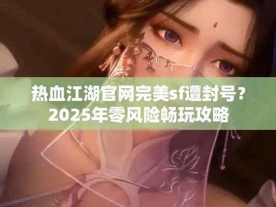 热血江湖官网完美sf遭封号？2025年零风险畅玩攻略