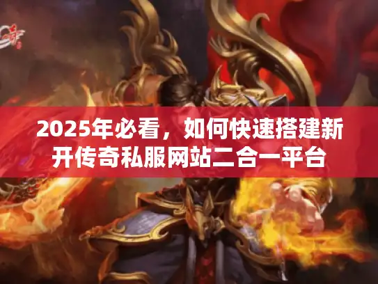 2025年必看，如何快速搭建新开传奇私服网站二合一平台