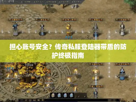 担心账号安全？传奇私服登陆器带盾的防护终极指南