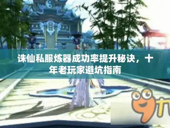 诛仙私服炼器成功率提升秘诀,十年老玩家避坑指南 诛仙私服炼器成功率提升秘诀,十年老玩家避坑指南