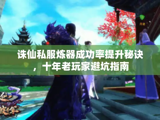 诛仙私服炼器成功率提升秘诀,十年老玩家避坑指南 诛仙私服炼器成功率提升秘诀,十年老玩家避坑指南