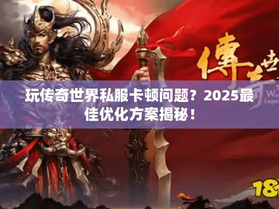 玩传奇世界私服卡顿问题?2025最佳优化方案揭秘! 玩传奇世界私服卡顿问题?2025最佳优化方案揭秘!