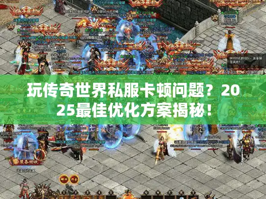 玩传奇世界私服卡顿问题?2025最佳优化方案揭秘! 玩传奇世界私服卡顿问题?2025最佳优化方案揭秘!