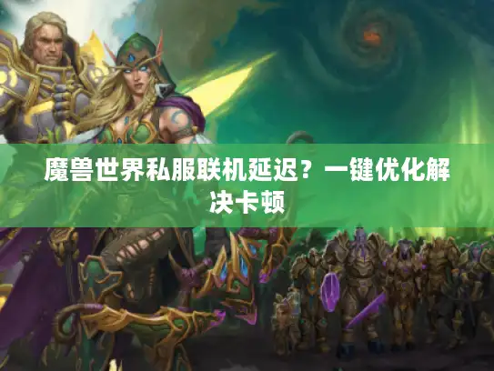魔兽世界私服联机延迟？一键优化解决卡顿