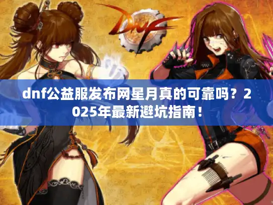 dnf公益服发布网星月真的可靠吗？2025年最新避坑指南！
