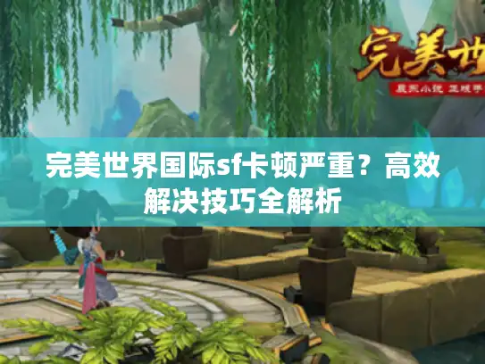 完美世界国际sf卡顿严重？高效解决技巧全解析