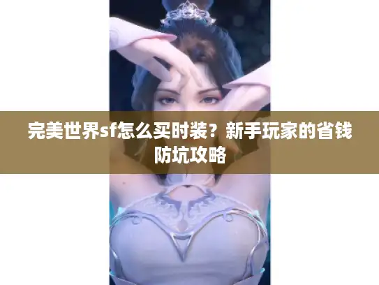 完美世界sf怎么买时装？新手玩家的省钱防坑攻略