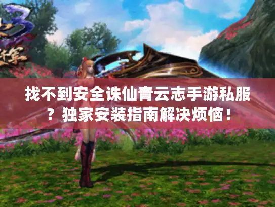 找不到安全诛仙青云志手游私服?独家安装指南解决烦恼! 找不到安全诛仙青云志手游私服?独家安装指南解决烦恼!