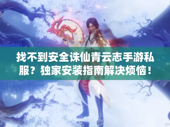 找不到安全诛仙青云志手游私服?独家安装指南解决烦恼! 找不到安全诛仙青云志手游私服?独家安装指南解决烦恼!