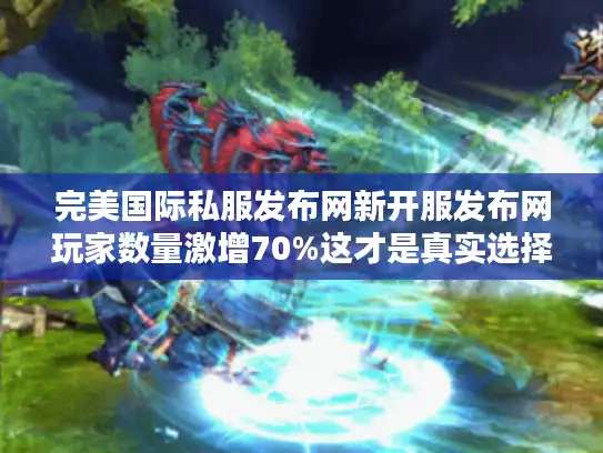 完美国际私服发布网新开服发布网玩家数量激增70%这才是真实选择攻略