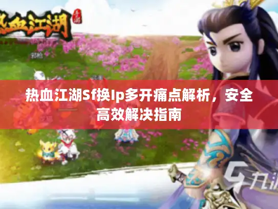 热血江湖Sf换Ip多开痛点解析，安全高效解决指南