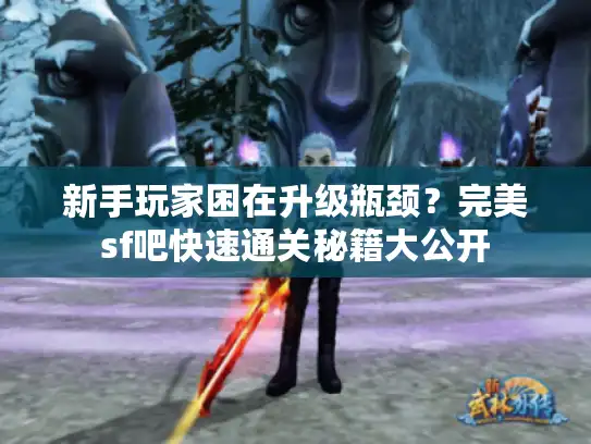新手玩家困在升级瓶颈？完美sf吧快速通关秘籍大公开