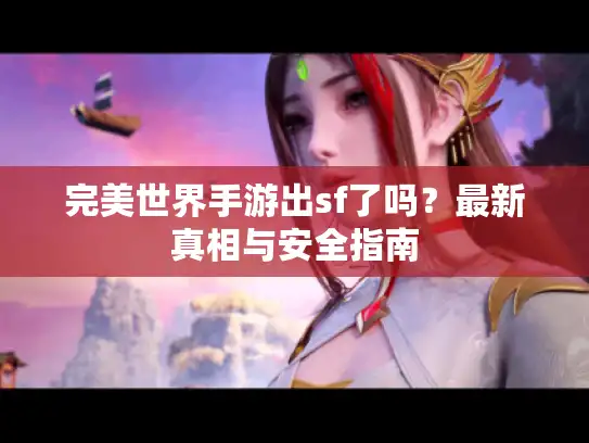 完美世界手游出sf了吗?最新真相与安全指南 完美世界手游出sf了吗?最新真相与安全指南