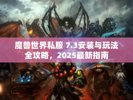 魔兽世界私服 7.3安装与玩法全攻略,2025最新指南 魔兽世界私服 7.3安装与玩法全攻略,2025最新指南