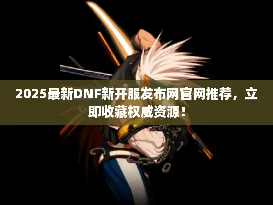 2025最新DNF新开服发布网官网推荐,立即收藏权威资源! 2025最新DNF新开服发布网官网推荐,立即收藏权威资源!