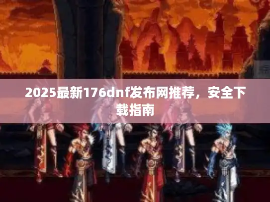 2025最新176dnf发布网推荐，安全下载指南