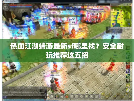 热血江湖端游最新sf哪里找？安全耐玩推荐这五招