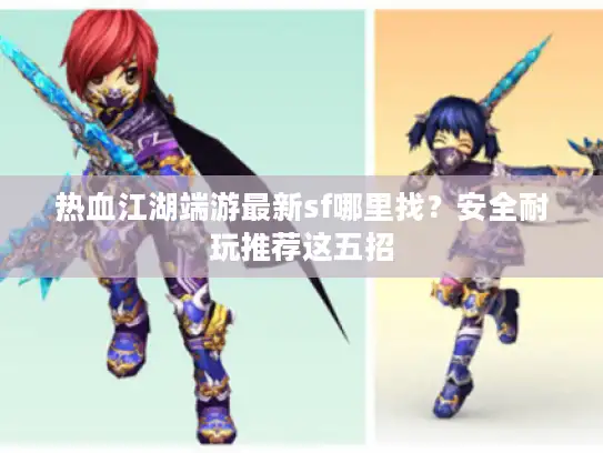 热血江湖端游最新sf哪里找？安全耐玩推荐这五招