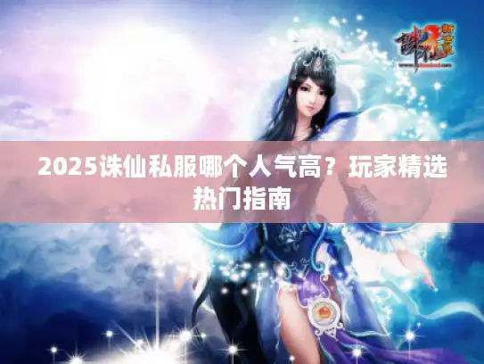2025诛仙私服哪个人气高?玩家精选热门指南 2025诛仙私服哪个人气高?玩家精选热门指南