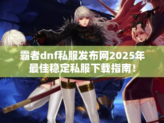 霸者dnf私服发布网2025年最佳稳定私服下载指南！