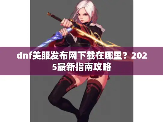 dnf美服发布网下载在哪里?2025最新指南攻略 dnf美服发布网下载在哪里?2025最新指南攻略