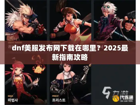 dnf美服发布网下载在哪里?2025最新指南攻略 dnf美服发布网下载在哪里?2025最新指南攻略