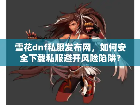 雪花dnf私服发布网，如何安全下载私服避开风险陷阱？