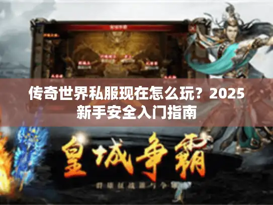 传奇世界私服现在怎么玩?2025新手安全入门指南 传奇世界私服现在怎么玩?2025新手安全入门指南