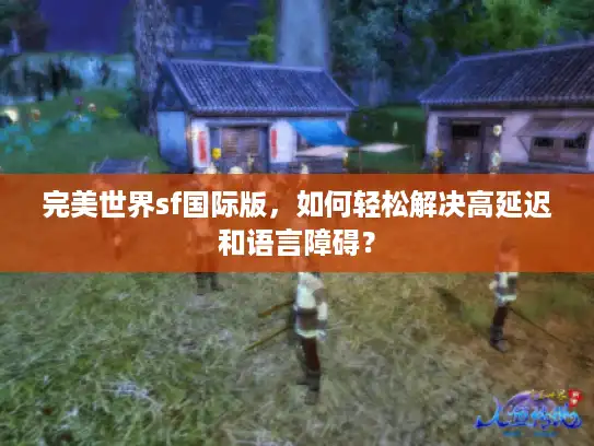 完美世界sf国际版，如何轻松解决高延迟和语言障碍？