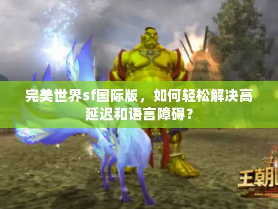 完美世界sf国际版，如何轻松解决高延迟和语言障碍？