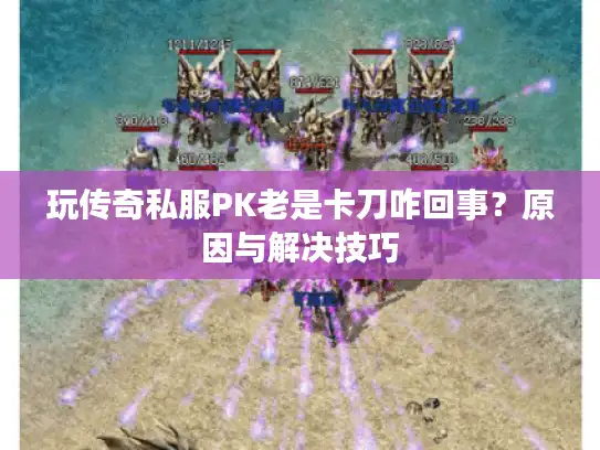 玩传奇私服PK老是卡刀咋回事？原因与解决技巧