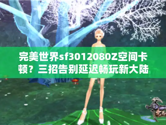 完美世界sf3012080Z空间卡顿?三招告别延迟畅玩新大陆 完美世界sf3012080Z空间卡顿?三招告别延迟畅玩新大陆